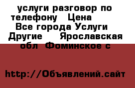 услуги разговор по телефону › Цена ­ 800 - Все города Услуги » Другие   . Ярославская обл.,Фоминское с.